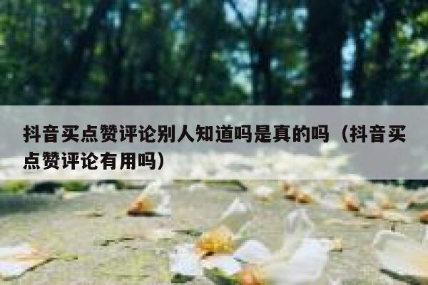 抖音买点赞评论别人知道吗是真的吗（抖音买点赞评论有用吗） 第1张