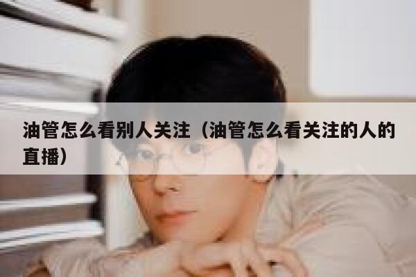 油管怎么看别人关注（油管怎么看关注的人的直播） 第1张