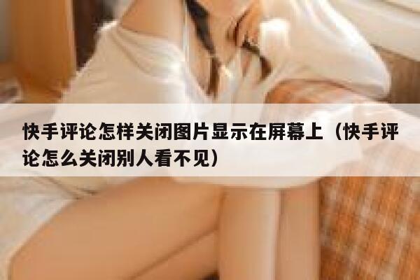 快手评论怎样关闭图片显示在屏幕上（快手评论怎么关闭别人看不见） 第1张