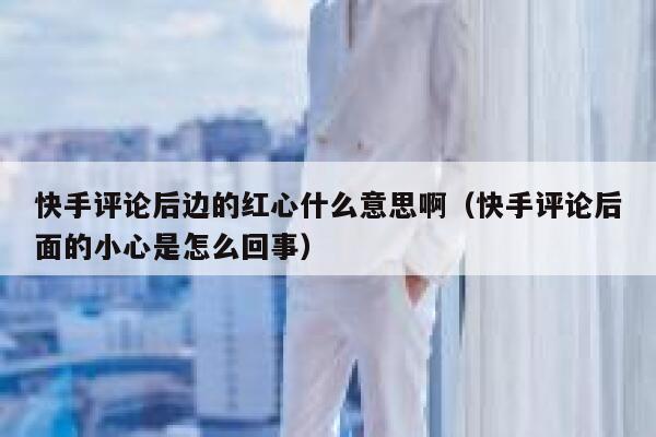 快手评论后边的红心什么意思啊（快手评论后面的小心是怎么回事） 第1张