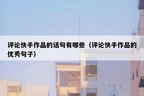 评论快手作品的话句有哪些（评论快手作品的优秀句子） 第1张