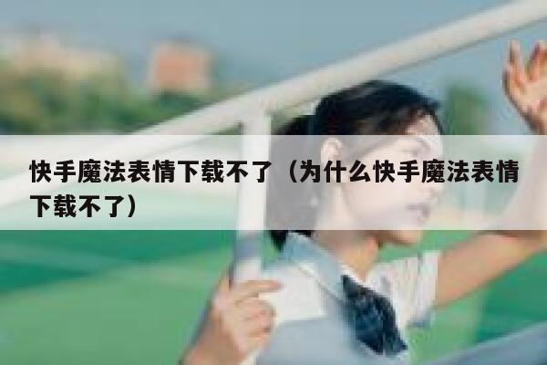 快手魔法表情下载不了（为什么快手魔法表情下载不了） 第1张