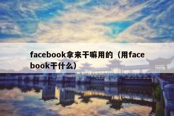 facebook拿来干嘛用的（用facebook干什么） 第1张
