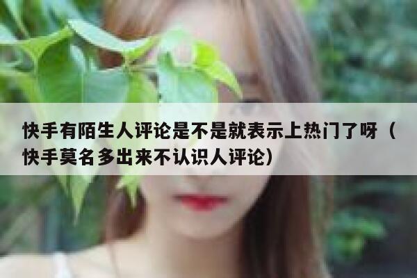 快手有陌生人评论是不是就表示上热门了呀（快手莫名多出来不认识人评论） 第1张