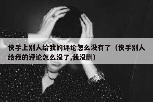 快手上别人给我的评论怎么没有了（快手别人给我的评论怎么没了,我没删） 第1张