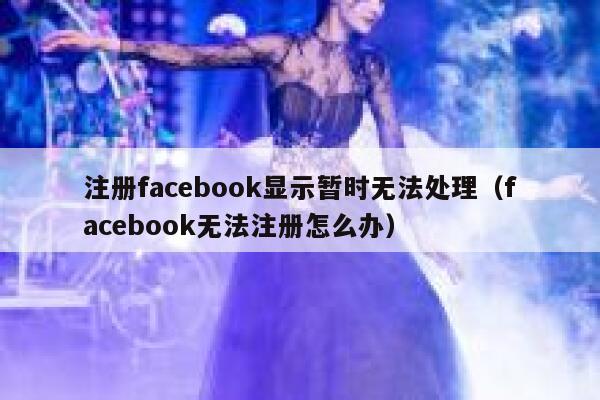注册facebook显示暂时无法处理（facebook无法注册怎么办） 第1张