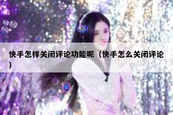 快手怎样关闭评论功能呢（快手怎么关闭评论） 第1张