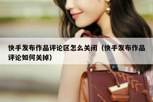 快手发布作品评论区怎么关闭（快手发布作品评论如何关掉） 第1张