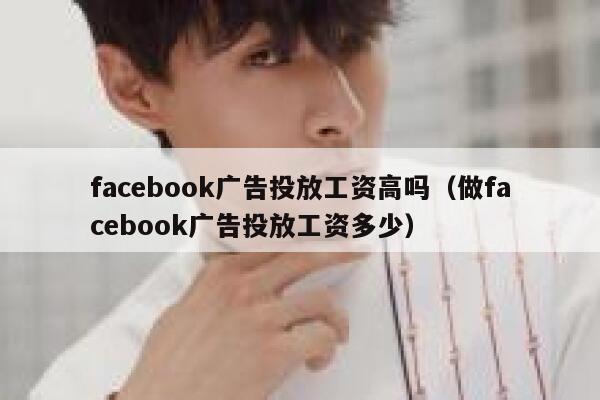 facebook广告投放工资高吗（做facebook广告投放工资多少） 第1张