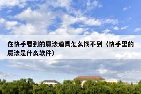 在快手看到的魔法道具怎么找不到（快手里的魔法是什么软件） 第1张