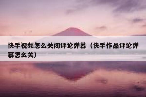 快手视频怎么关闭评论弹幕（快手作品评论弹幕怎么关） 第1张