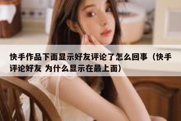 快手作品下面显示好友评论了怎么回事（快手评论好友 为什么显示在最上面） 第1张