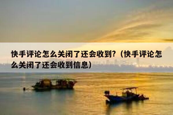 快手评论怎么关闭了还会收到?（快手评论怎么关闭了还会收到信息） 第1张