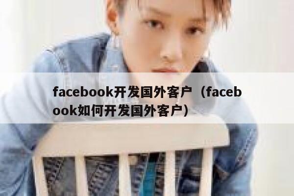 facebook开发国外客户（facebook如何开发国外客户） 第1张