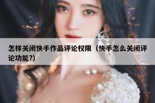 怎样关闭快手作品评论权限（快手怎么关闭评论功能?） 第1张