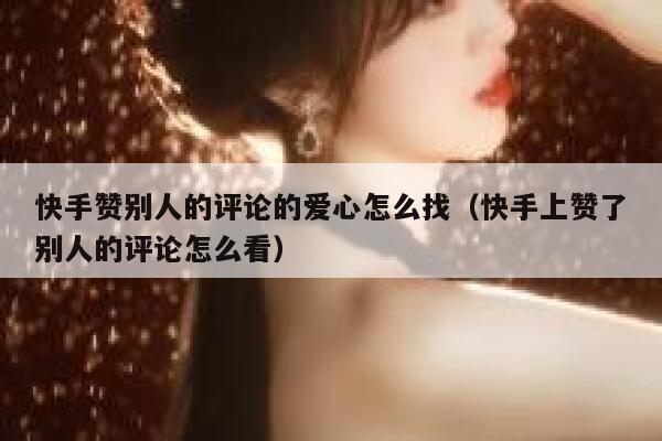 快手赞别人的评论的爱心怎么找（快手上赞了别人的评论怎么看） 第1张
