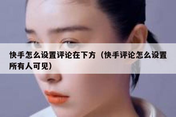 快手怎么设置评论在下方（快手评论怎么设置所有人可见） 第1张