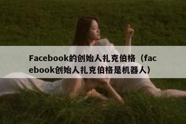 Facebook的创始人扎克伯格（facebook创始人扎克伯格是机器人） 第1张