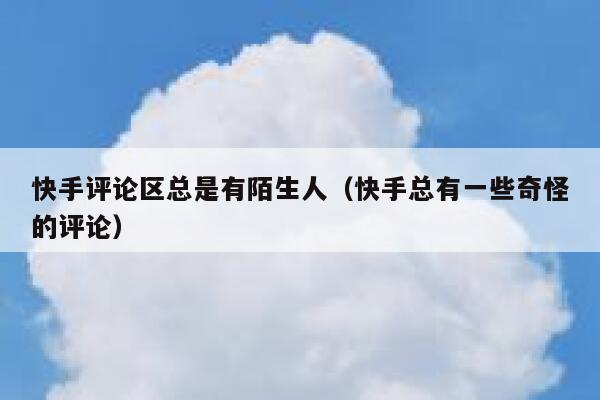 快手评论区总是有陌生人（快手总有一些奇怪的评论） 第1张