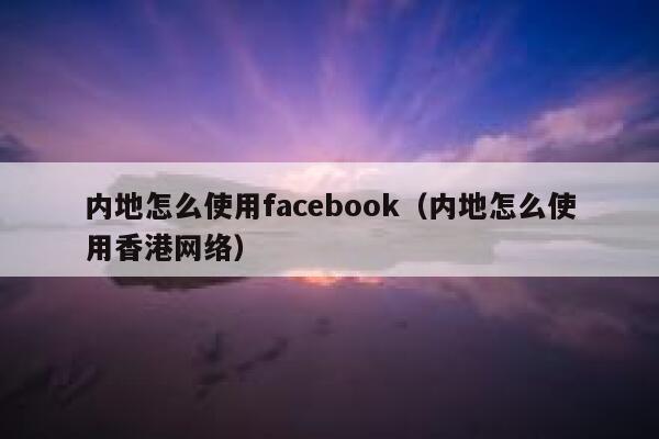 内地怎么使用facebook（内地怎么使用香港网络） 第1张