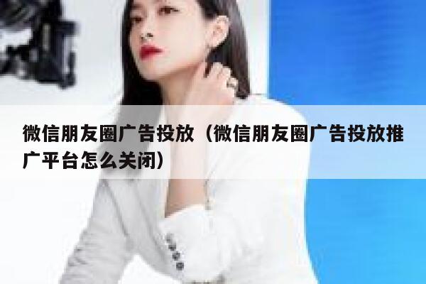 微信朋友圈广告投放（微信朋友圈广告投放推广平台怎么关闭） 第1张