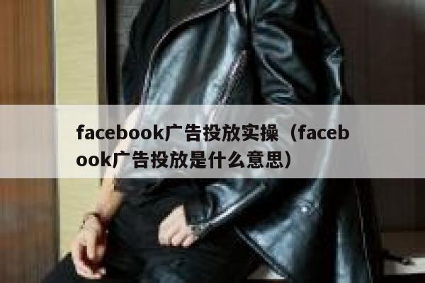 facebook广告投放实操（facebook广告投放是什么意思） 第1张