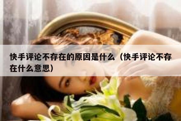 快手评论不存在的原因是什么（快手评论不存在什么意思） 第1张