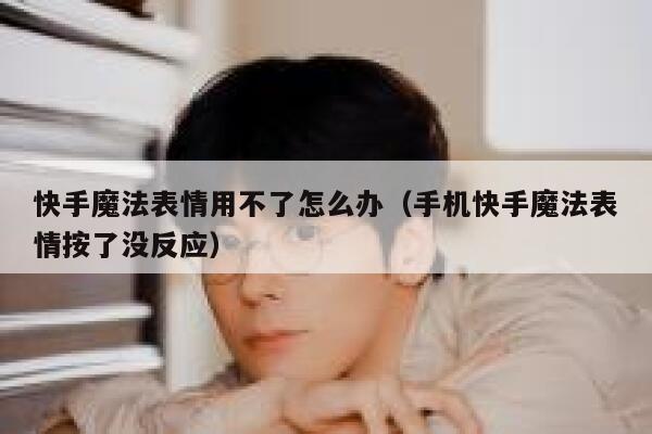 快手魔法表情用不了怎么办（手机快手魔法表情按了没反应） 第1张