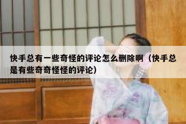 快手总有一些奇怪的评论怎么删除啊（快手总是有些奇奇怪怪的评论） 第1张