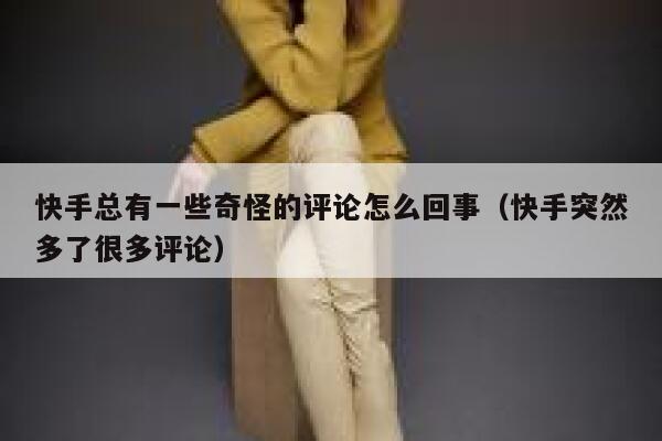 快手总有一些奇怪的评论怎么回事（快手突然多了很多评论） 第1张