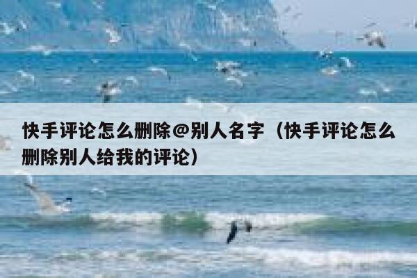 快手评论怎么删除@别人名字（快手评论怎么删除别人给我的评论） 第1张