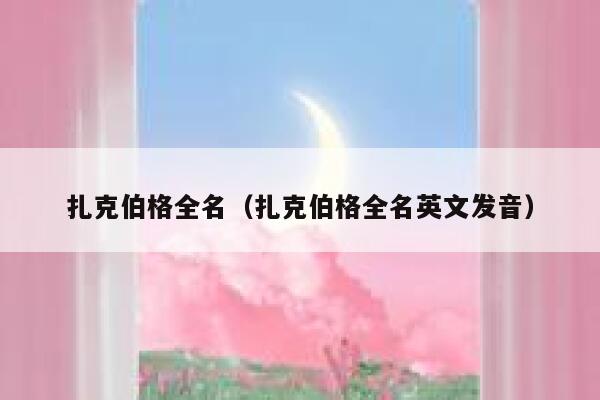 扎克伯格全名（扎克伯格全名英文发音） 第1张