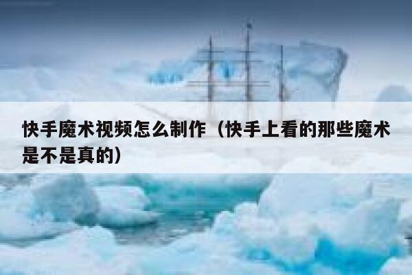 快手魔术视频怎么制作（快手上看的那些魔术是不是真的） 第1张