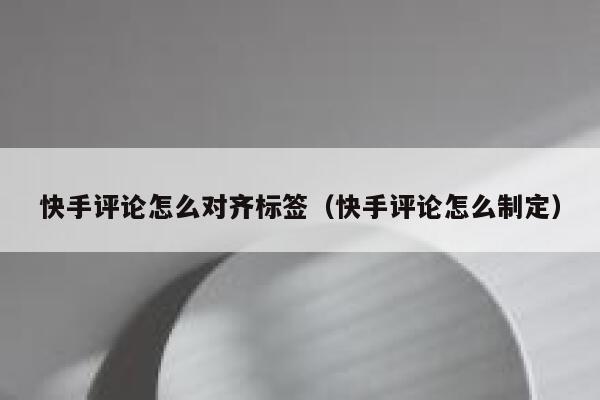 快手评论怎么对齐标签（快手评论怎么制定） 第1张