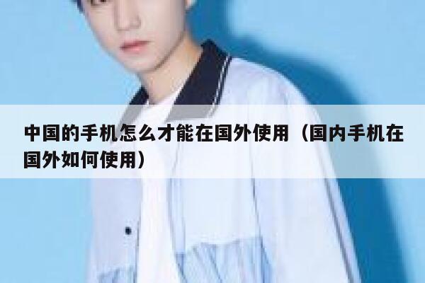 中国的手机怎么才能在国外使用（国内手机在国外如何使用） 第1张