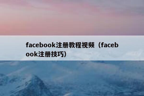 facebook注册教程视频（facebook注册技巧） 第1张