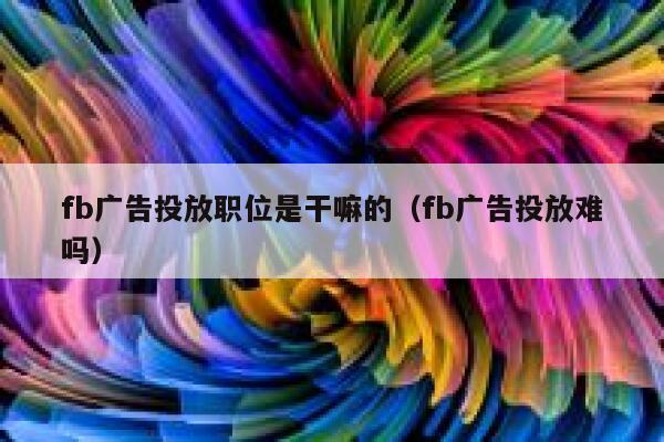 fb广告投放职位是干嘛的（fb广告投放难吗） 第1张