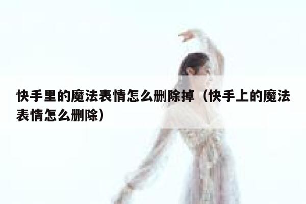 快手里的魔法表情怎么删除掉（快手上的魔法表情怎么删除） 第1张