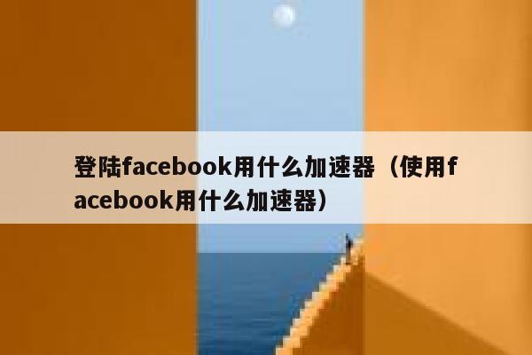 登陆facebook用什么加速器（使用facebook用什么加速器） 第1张