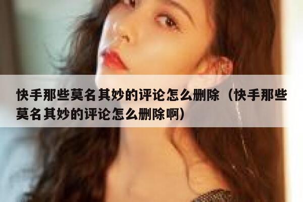 快手那些莫名其妙的评论怎么删除（快手那些莫名其妙的评论怎么删除啊） 第1张
