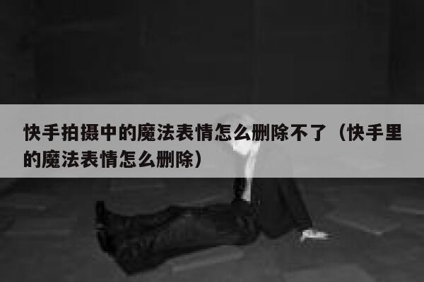 快手拍摄中的魔法表情怎么删除不了（快手里的魔法表情怎么删除） 第1张