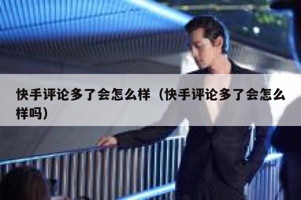 快手评论多了会怎么样（快手评论多了会怎么样吗） 第1张