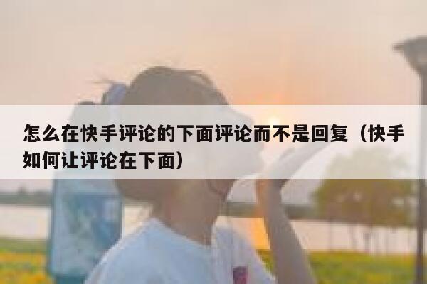 怎么在快手评论的下面评论而不是回复（快手如何让评论在下面） 第1张