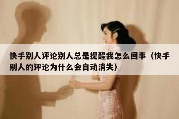 快手别人评论别人总是提醒我怎么回事（快手别人的评论为什么会自动消失） 第1张