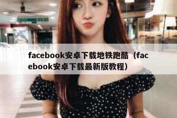 facebook安卓下载地铁跑酷（facebook安卓下载最新版教程） 第1张
