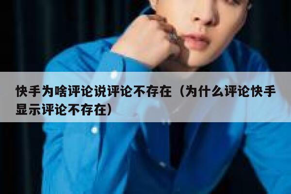 快手为啥评论说评论不存在（为什么评论快手显示评论不存在） 第1张