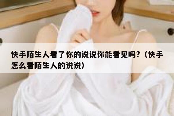快手陌生人看了你的说说你能看见吗?（快手怎么看陌生人的说说） 第1张