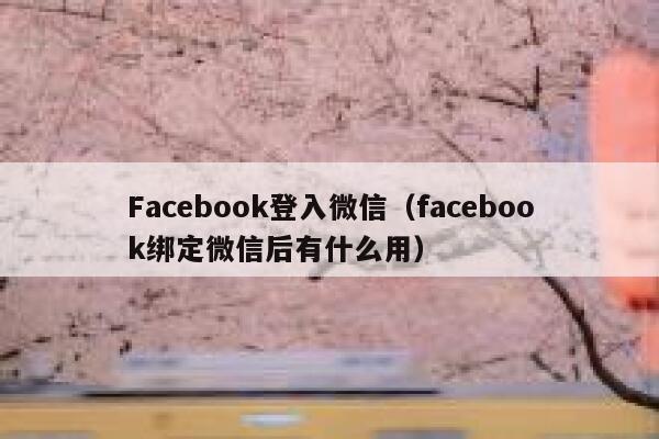 Facebook登入微信（facebook绑定微信后有什么用） 第1张