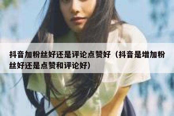 抖音加粉丝好还是评论点赞好（抖音是增加粉丝好还是点赞和评论好） 第1张
