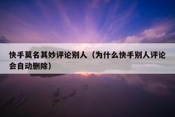 快手莫名其妙评论别人（为什么快手别人评论会自动删除） 第1张